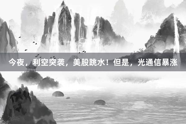 今夜，利空突袭，美股跳水！但是，光通信暴涨