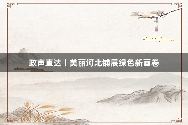 政声直达丨美丽河北铺展绿色新画卷