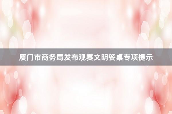 厦门市商务局发布观赛文明餐桌专项提示