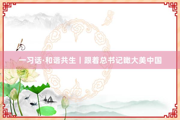 一习话·和谐共生丨跟着总书记瞰大美中国