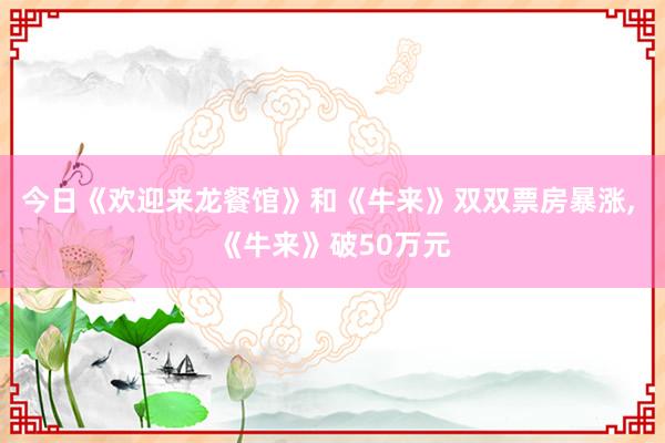 今日《欢迎来龙餐馆》和《牛来》双双票房暴涨, 《牛来》破50万元