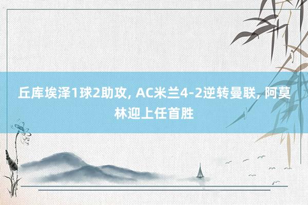 丘库埃泽1球2助攻, AC米兰4-2逆转曼联, 阿莫林迎上任首胜