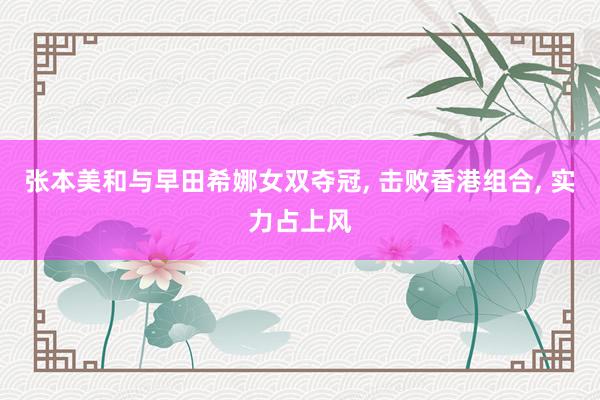 张本美和与早田希娜女双夺冠, 击败香港组合, 实力占上风