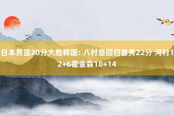 日本男篮20分大胜韩国: 八村垒回归首秀22分 河村12+6霍金森18+14