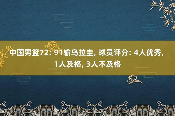 中国男篮72: 91输乌拉圭, 球员评分: 4人优秀, 1人及格, 3人不及格