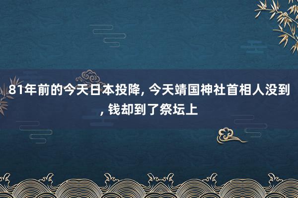 81年前的今天日本投降, 今天靖国神社首相人没到, 钱却到了祭坛上