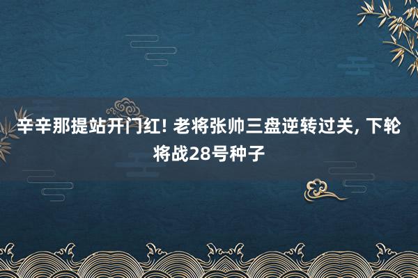 辛辛那提站开门红! 老将张帅三盘逆转过关, 下轮将战28号种子