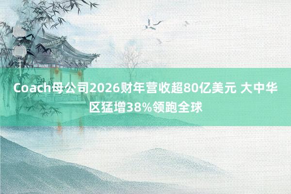 Coach母公司2026财年营收超80亿美元 大中华区猛增38%领跑全球