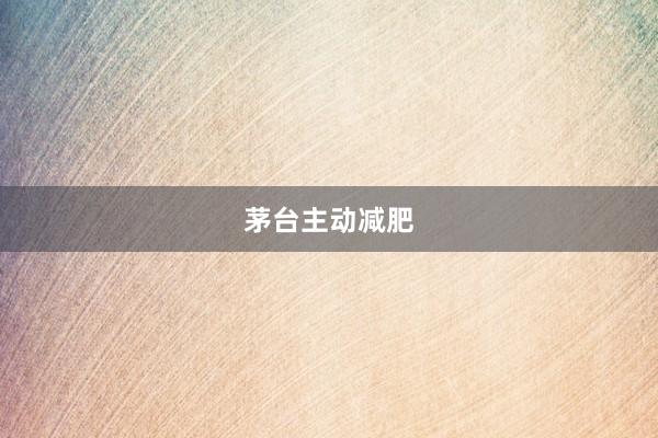 茅台主动减肥