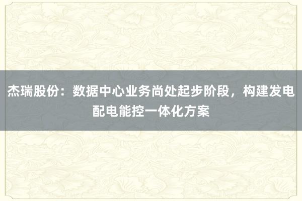 杰瑞股份：数据中心业务尚处起步阶段，构建发电配电能控一体化方案