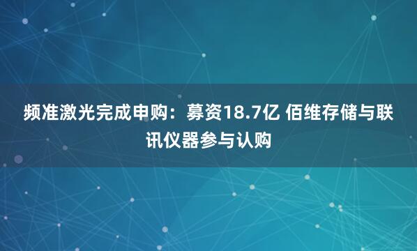 频准激光完成申购：募资18.7亿 佰维存储与联讯仪器参与认购