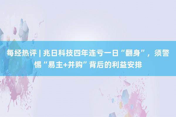 每经热评 | 兆日科技四年连亏一日“翻身”，须警惕“易主+并购”背后的利益安排