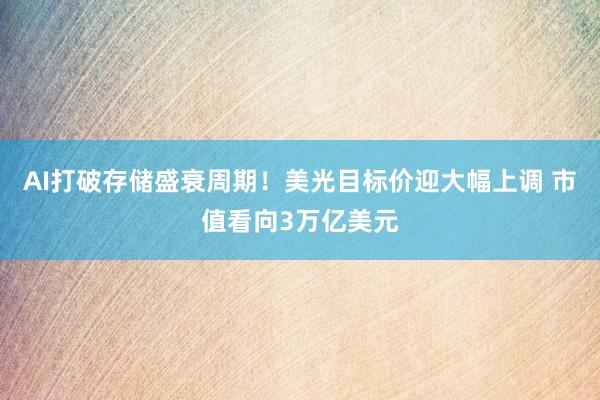 AI打破存储盛衰周期！美光目标价迎大幅上调 市值看向3万亿美元