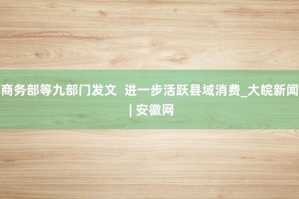 商务部等九部门发文  进一步活跃县域消费_大皖新闻 | 安徽网