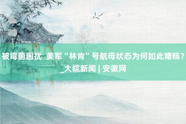 被霉菌困扰  美军“林肯”号航母状态为何如此糟糕？_大皖新闻 | 安徽网