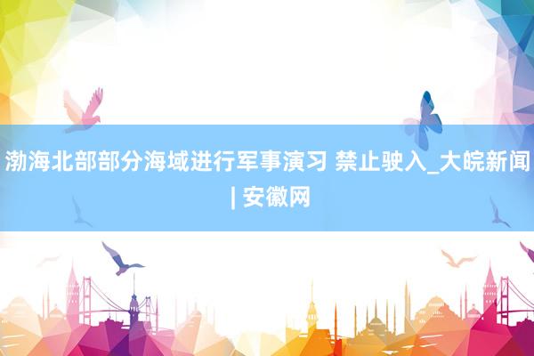 渤海北部部分海域进行军事演习 禁止驶入_大皖新闻 | 安徽网