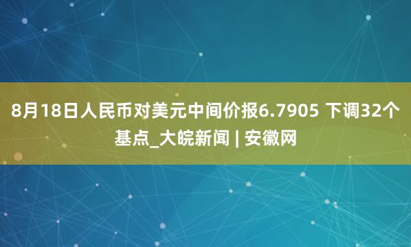 8月18日人民币对美元中间价报6.7905 下调32个基点_大皖新闻 | 安徽网