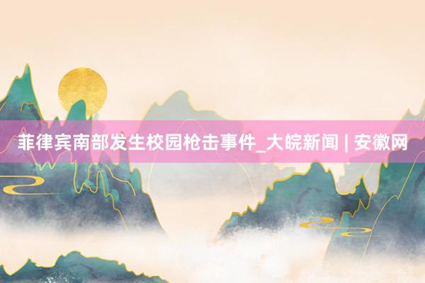 菲律宾南部发生校园枪击事件_大皖新闻 | 安徽网