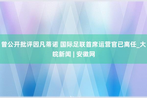 曾公开批评因凡蒂诺 国际足联首席运营官已离任_大皖新闻 | 安徽网