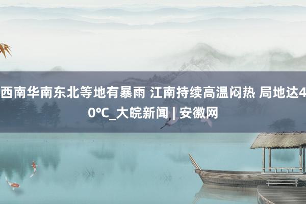 西南华南东北等地有暴雨 江南持续高温闷热 局地达40℃_大皖新闻 | 安徽网