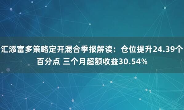 汇添富多策略定开混合季报解读：仓位提升24.39个百分点 三个月超额收益30.54%