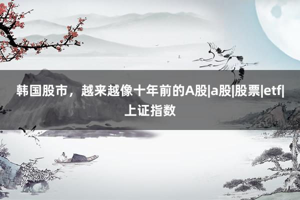 韩国股市，越来越像十年前的A股|a股|股票|etf|上证指数