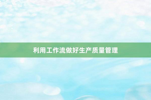 利用工作流做好生产质量管理