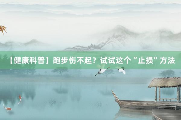 【健康科普】跑步伤不起？试试这个“止损”方法