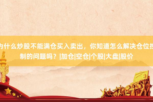 为什么炒股不能满仓买入卖出，你知道怎么解决仓位控制的问题吗？|加仓|空仓|个股|大盘|股价