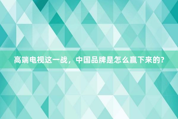 高端电视这一战，中国品牌是怎么赢下来的？
