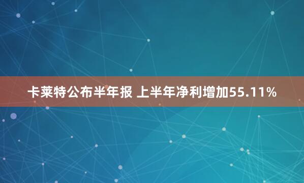 卡莱特公布半年报 上半年净利增加55.11%