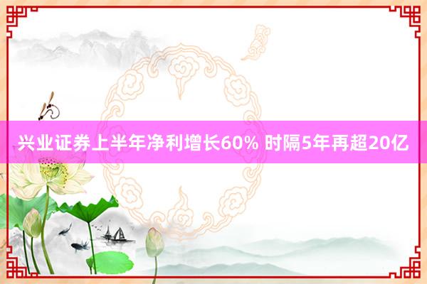 兴业证券上半年净利增长60% 时隔5年再超20亿