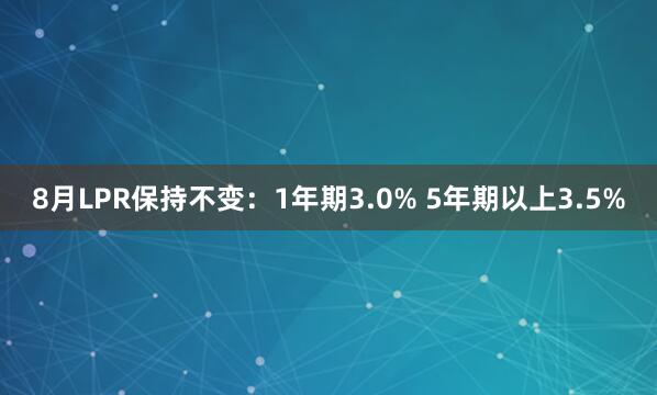8月LPR保持不变：1年期3.0% 5年期以上3.5%