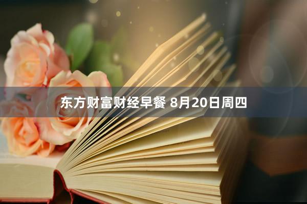 东方财富财经早餐 8月20日周四