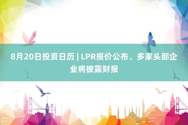 8月20日投资日历 | LPR报价公布、多家头部企业将披露财报