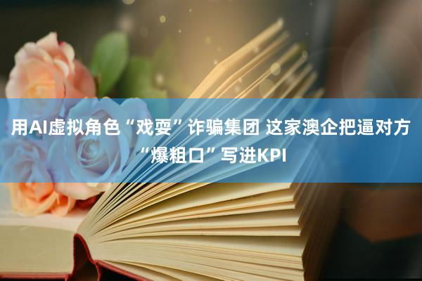 用AI虚拟角色“戏耍”诈骗集团 这家澳企把逼对方“爆粗口”写进KPI