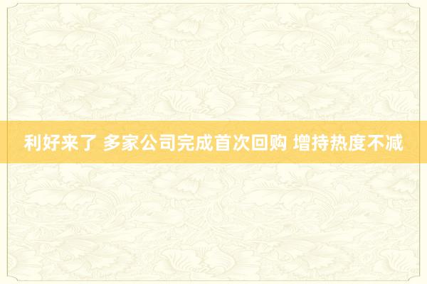 利好来了 多家公司完成首次回购 增持热度不减