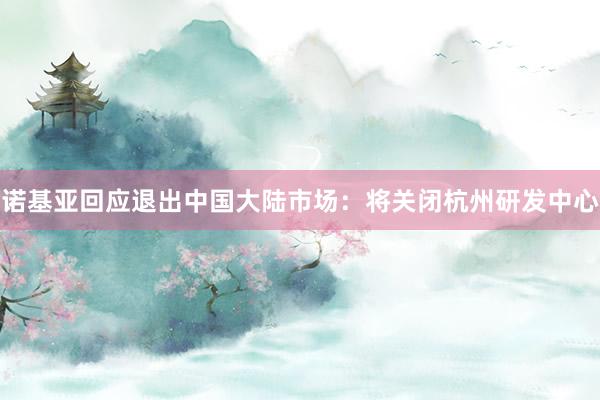 诺基亚回应退出中国大陆市场：将关闭杭州研发中心