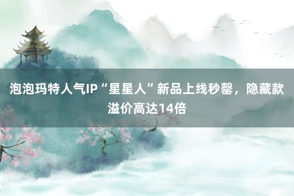 泡泡玛特人气IP“星星人”新品上线秒罄，隐藏款溢价高达14倍