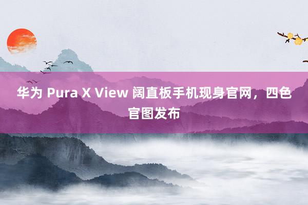 华为 Pura X View 阔直板手机现身官网，四色官图发布