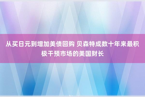 从买日元到增加美债回购 贝森特成数十年来最积极干预市场的美国财长
