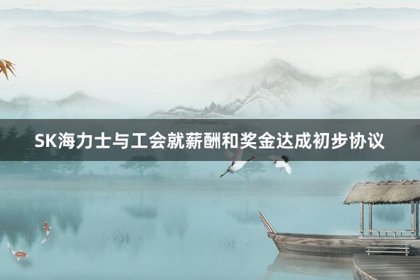 SK海力士与工会就薪酬和奖金达成初步协议