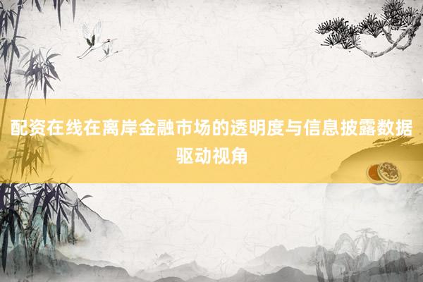 配资在线在离岸金融市场的透明度与信息披露数据驱动视角