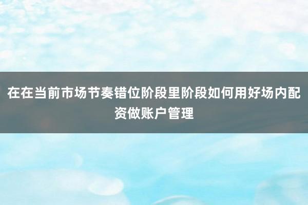 在在当前市场节奏错位阶段里阶段如何用好场内配资做账户管理