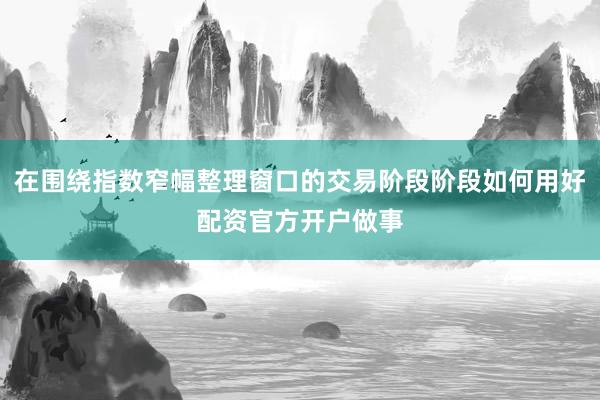 在围绕指数窄幅整理窗口的交易阶段阶段如何用好配资官方开户做事