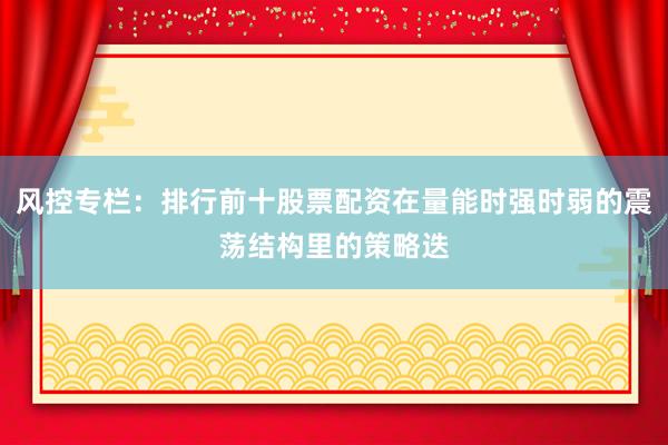 风控专栏：排行前十股票配资在量能时强时弱的震荡结构里的策略迭