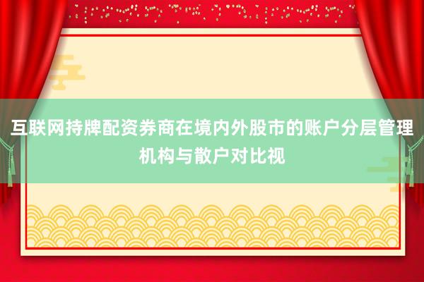 互联网持牌配资券商在境内外股市的账户分层管理机构与散户对比视