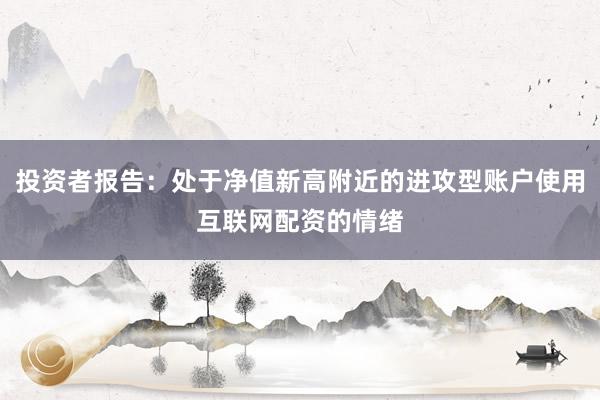 投资者报告：处于净值新高附近的进攻型账户使用互联网配资的情绪