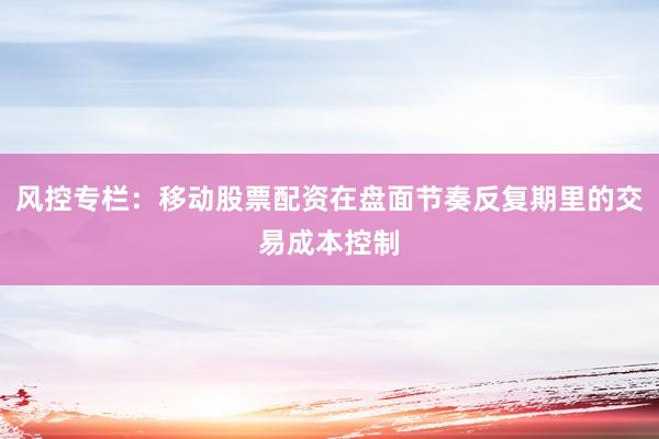 风控专栏：移动股票配资在盘面节奏反复期里的交易成本控制