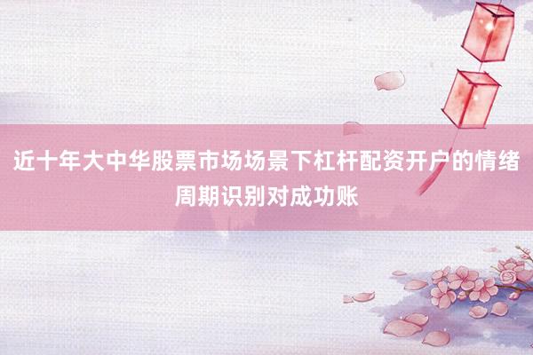 近十年大中华股票市场场景下杠杆配资开户的情绪周期识别对成功账